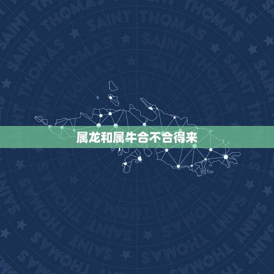 属龙和属牛合不合得来,属龙的跟属牛的男的合得来吗 属龙和属牛合不合得来,属龙的跟属牛的男的合得来吗