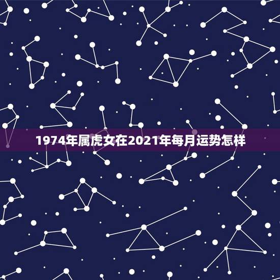 1974年属虎女在2021年每月运势怎样,1974年属虎2021年运势 1974年属虎女在2021年每月运势怎样,1974年属虎2021年运势