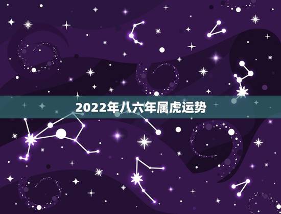 2022年八六年属虎运势,86年属虎女2022年运势 2022年八六年属虎运势,86年属虎女2022年运势