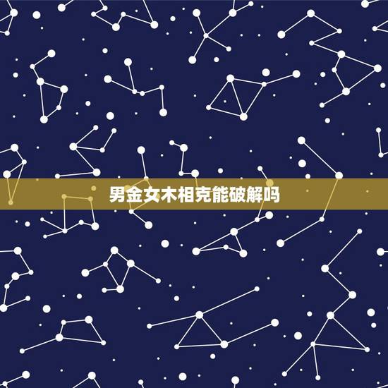 男金女木相克能破解吗,我是木命,我男朋友是金命,可是男金女木不好!该怎 男金女木相克能破解吗,我是木命,我男朋友是金命,可是男金女木不好!该怎