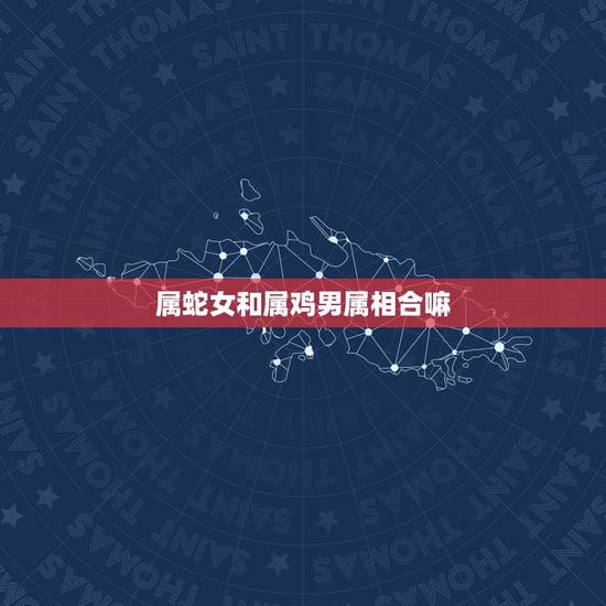 属蛇女和属鸡男属相合嘛,属蛇与属鸡的人相配,会幸福吗 属蛇女和属鸡男属相合嘛,属蛇与属鸡的人相配,会幸福吗