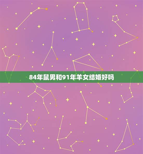 84年鼠男和91年羊女结婚好吗,84鼠跟91羊结婚怎么样 84年鼠男和91年羊女结婚好吗,84鼠跟91羊结婚怎么样