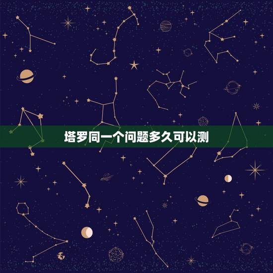 塔罗同一个问题多久可以测,塔罗牌一个问题可以在事情发生转变后重新占卜吗 塔罗同一个问题多久可以测,塔罗牌一个问题可以在事情发生转变后重新占卜吗