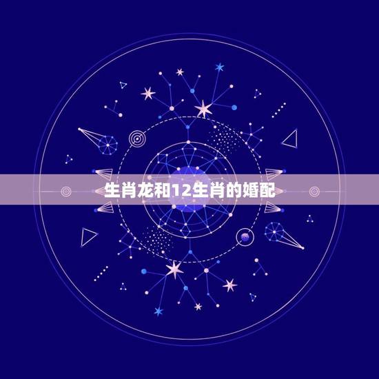 生肖龙和12生肖的婚配,属龙人的最佳配偶是十二属相的哪个生肖属相 生肖龙和12生肖的婚配,属龙人的最佳配偶是十二属相的哪个生肖属相