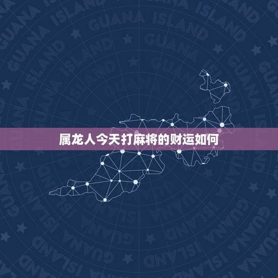 属龙人今天打麻将的财运如何,88年属龙今天适合打麻将吗?财神在哪个方位 属龙人今天打麻将的财运如何,88年属龙今天适合打麻将吗?财神在哪个方位