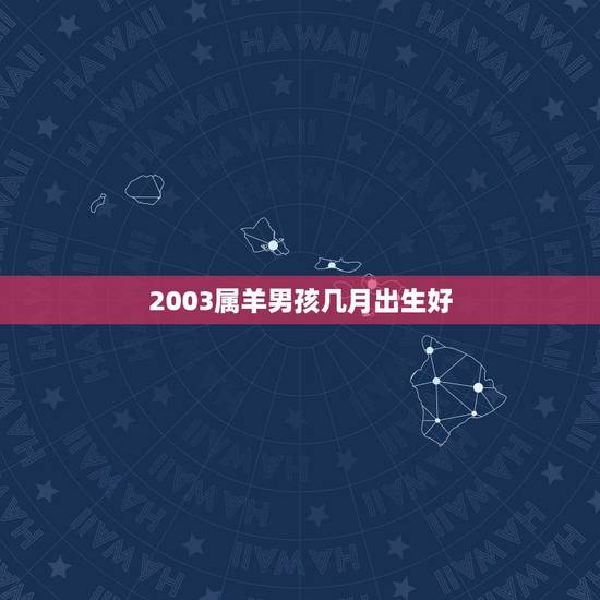 2003属羊男孩几月出生好，2003属羊的2022 年运气