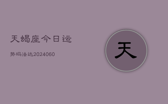 天蝎座今日运势玛法达(20240605) 天蝎座今日运势玛法达(20240605)