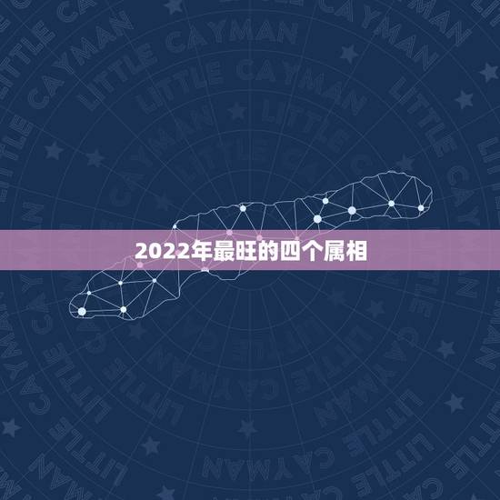 2022年最旺的四个属相 2022年最倒霉的四大生肖 2022年最旺的四个属相 2022年最倒霉的四大生肖