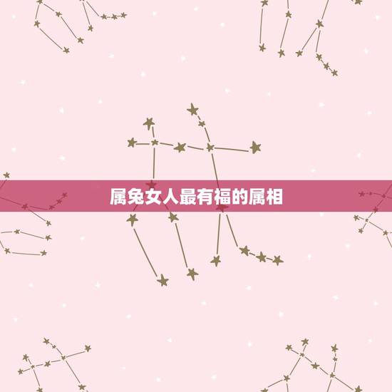 属兔女人最有福的属相，属兔女和哪些生肖最配