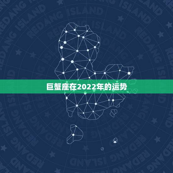 巨蟹座在2022年的运势,巨蟹座2021年运势 巨蟹座在2022年的运势,巨蟹座2021年运势