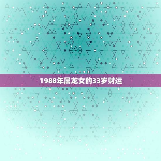 1988年属龙女的33岁财运，属龙女几月生是富婆命