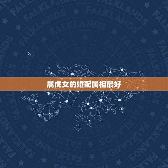 属虎女的婚配属相最好，女属虎婚配什么属相最好