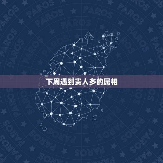 下周遇到贵人多的属相，中求一日遇贵人指的是什么生肖