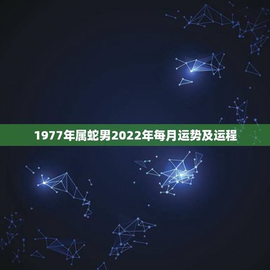 1977年属蛇男2022年每月运势及运程,77年属蛇男2021年每月运 1977年属蛇男2022年每月运势及运程,77年属蛇男2021年每月运