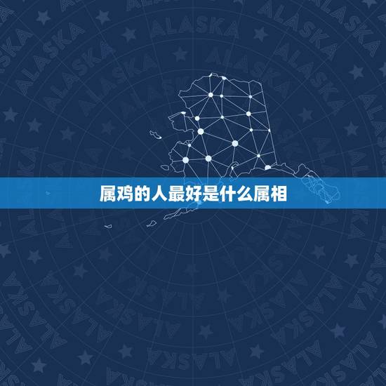 属鸡的人最好是什么属相，属鸡的找什么属相的好