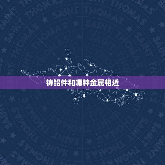 铸铅件和哪种金属相近,我想做个铅的零件件,想用石膏做模具然后铸铅水,做 铸铅件和哪种金属相近,我想做个铅的零件件,想用石膏做模具然后铸铅水,做