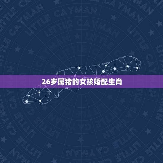 26岁属猪的女孩婚配生肖,女属猪的更佳婚配 26岁属猪的女孩婚配生肖,女属猪的更佳婚配