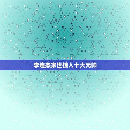 李连杰家世惊人十大元帅,李连杰的父亲是谁? 李连杰家世惊人十大元帅,李连杰的父亲是谁?