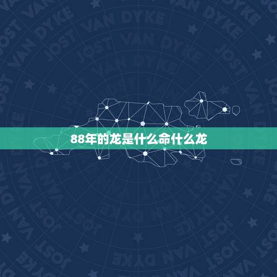 88年的龙是什么命什么龙,88年属龙是什么命和什么配 88年的龙是什么命什么龙,88年属龙是什么命和什么配