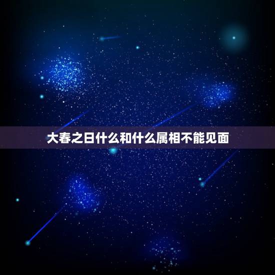 大春之日什么和什么属相不能见面，今年立春什么属相和什么属相犯冲突？