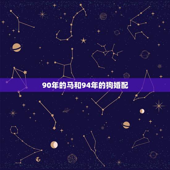 90年的马和94年的狗婚配,90年属马的女孩和94年属狗的适合吗? 90年的马和94年的狗婚配,90年属马的女孩和94年属狗的适合吗?