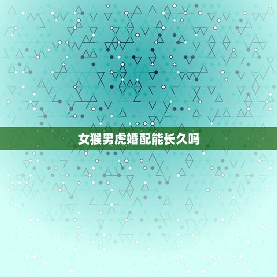 女猴男虎婚配能长久吗,属虎女与属猴男婚配否 女猴男虎婚配能长久吗,属虎女与属猴男婚配否