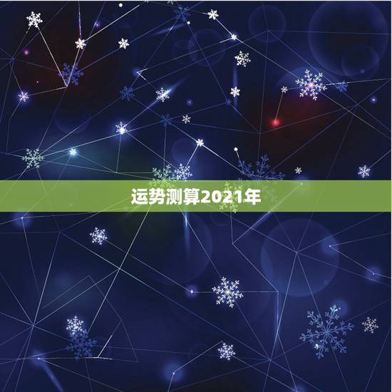 运势测算2021年,2021八字流年运势分析 运势测算2021年,2021八字流年运势分析