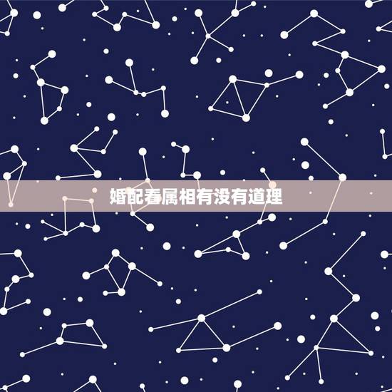 婚配看属相有没有道理，属相婚配有科学依据吗？