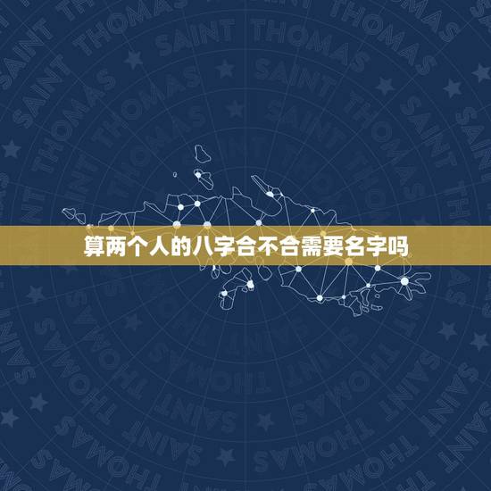 算两个人的八字合不合需要名字吗,测算两个人八字合不合 算两个人的八字合不合需要名字吗,测算两个人八字合不合