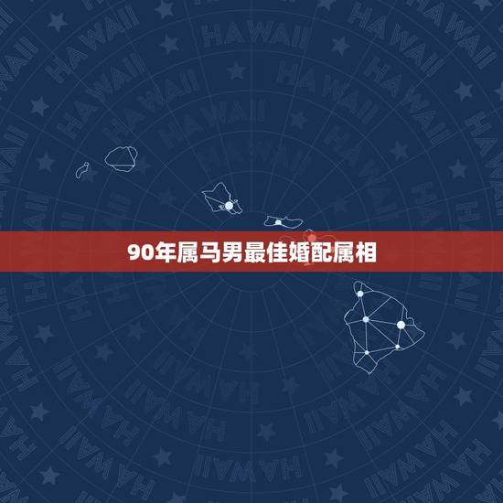 90年属马男最佳婚配属相,1990年属马的和什么属相相配好 90年属马男最佳婚配属相,1990年属马的和什么属相相配好