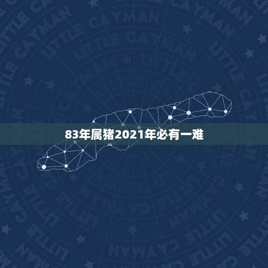 83年属猪2021年必有一难,83年的猪2021年运势 83年属猪2021年必有一难,83年的猪2021年运势