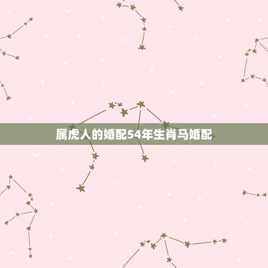 属虎人的婚配54年生肖马婚配,属虎的属相婚配表,属虎的和什么属相最配, 属虎人的婚配54年生肖马婚配,属虎的属相婚配表,属虎的和什么属相最配,