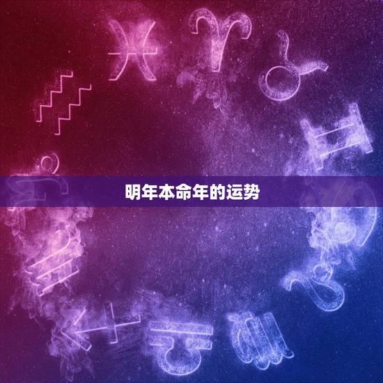 明年本命年的运势,今年本命年的运势如何? 明年本命年的运势,今年本命年的运势如何?