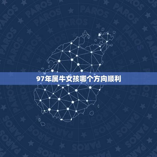 97年属牛女孩哪个方向顺利,73年属牛49和50岁命运 97年属牛女孩哪个方向顺利,73年属牛49和50岁命运