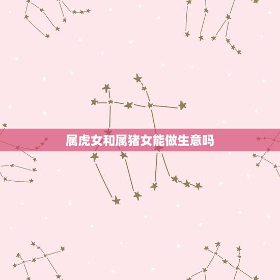 属虎女和属猪女能做生意吗,属虎和属猪的合不合 属虎女和属猪女能做生意吗,属虎和属猪的合不合