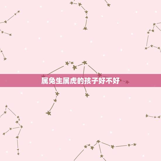 属兔生属虎的孩子好不好,属牛生属虎的孩子好不好 属兔生属虎的孩子好不好,属牛生属虎的孩子好不好