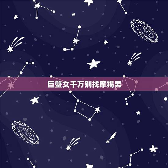 巨蟹女千万别找摩羯男,巨蟹座女生和摩羯座男生在一起合适吗? 巨蟹女千万别找摩羯男,巨蟹座女生和摩羯座男生在一起合适吗?