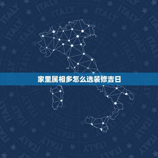 家里属相多怎么选装修吉日,装修动工怎么选黄道吉日? 家里属相多怎么选装修吉日,装修动工怎么选黄道吉日?
