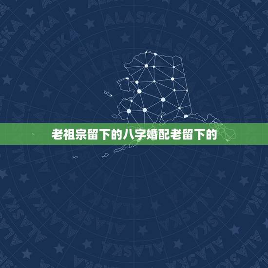 老祖宗留下的八字婚配老留下的,古老的八字婚配 准么? 老祖宗留下的八字婚配老留下的,古老的八字婚配 准么?