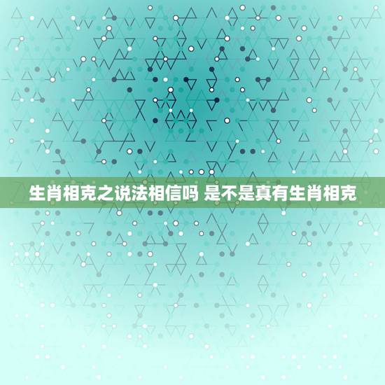 生肖相克之说法相信吗 是不是真有生肖相克 生肖相克之说法相信吗 是不是真有生肖相克