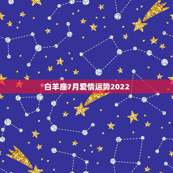 白羊座7月爱情运势2022，白羊座7月运势，白羊座七月运势