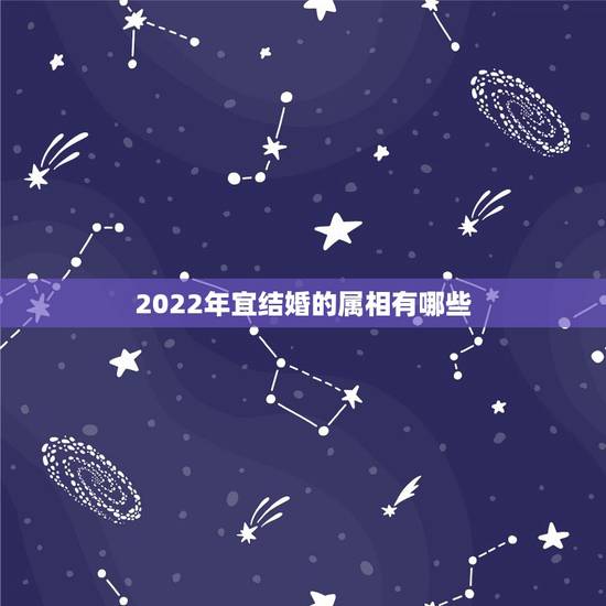 2022年宜结婚的属相有哪些，2022年是什么生肖