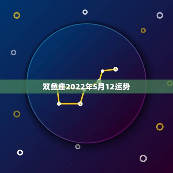 双鱼座2022年5月12运势，双鱼座2012年5月1日运势