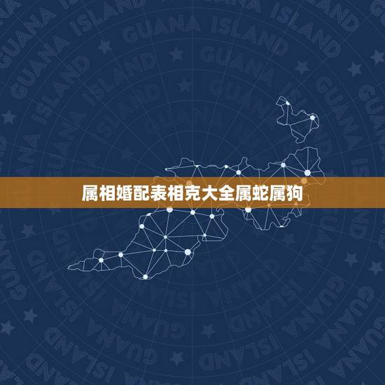 属相婚配表相克大全属蛇属狗，属蛇和属狗的婚姻怎么样