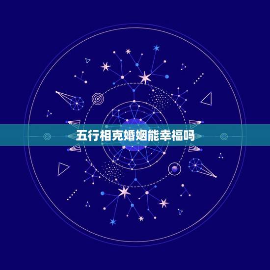 五行相克婚姻能幸福吗,五行相克的人能在一起吗? 五行相克婚姻能幸福吗,五行相克的人能在一起吗?