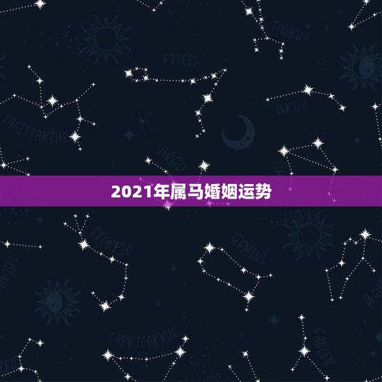 2021年属马婚姻运势，2021年属马婚姻上的麻烦