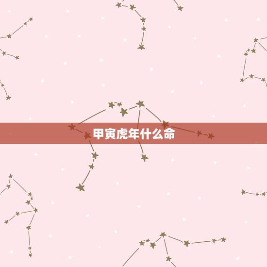 甲寅虎年什么命,甲寅月出生的命运 甲寅虎年什么命,甲寅月出生的命运