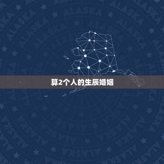 算2个人的生辰婚姻，求算命，看看两个人生辰八字在婚姻上合不合。