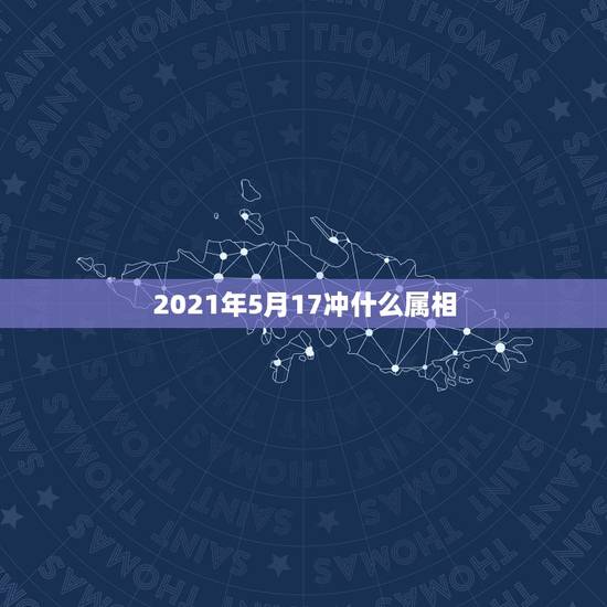 2021年5月17冲什么属相，2021犯太岁的生肖有哪些