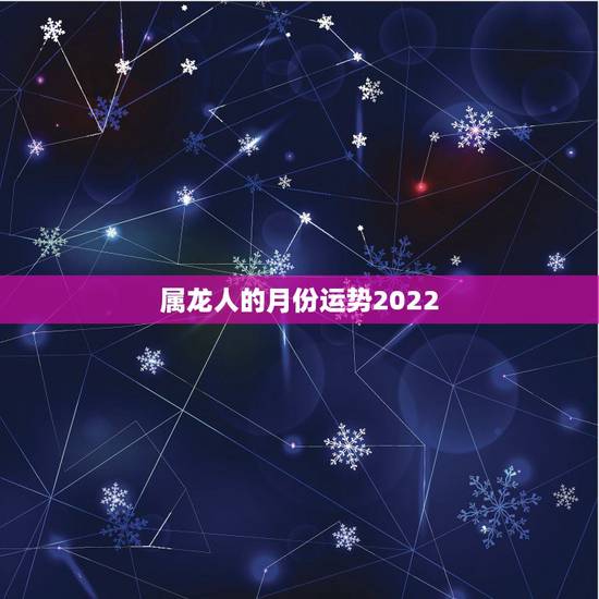 属龙人的月份运势2022,龙人2021年每月运势运程 属龙人的月份运势2022,龙人2021年每月运势运程